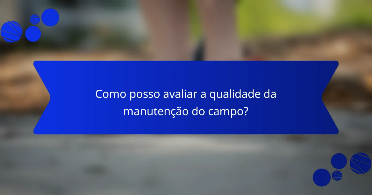 Como posso avaliar a qualidade da manutenção do campo?