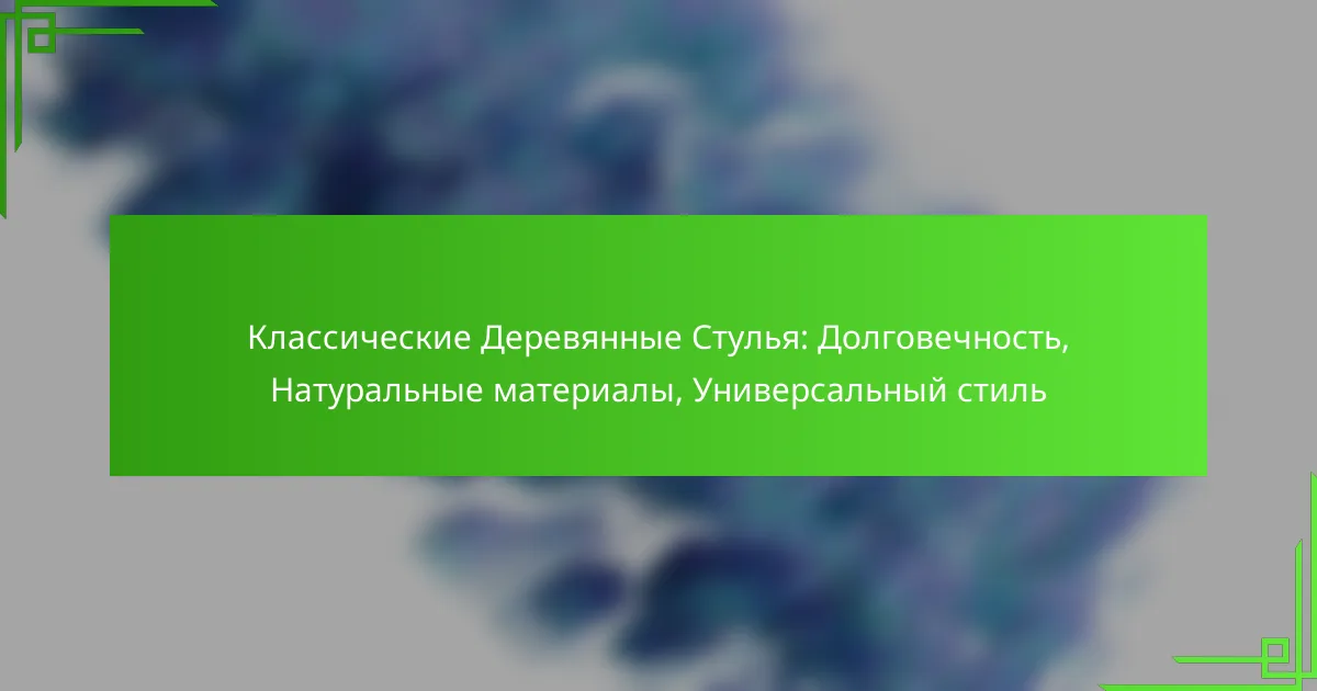 Классические Деревянные Стулья: Долговечность, Натуральные материалы, Универсальный стиль