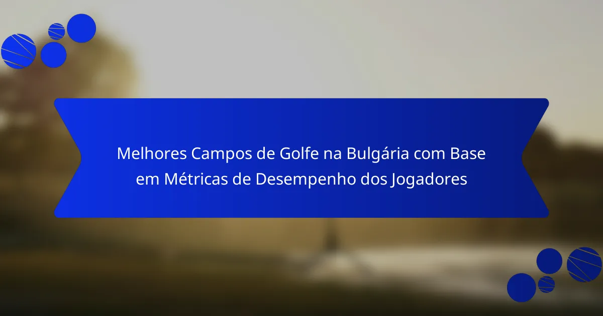 Melhores Campos de Golfe na Bulgária com Base em Métricas de Desempenho dos Jogadores