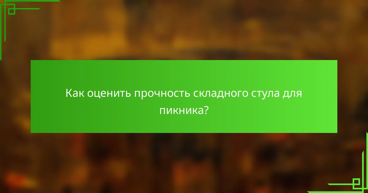 Как оценить прочность складного стула для пикника?