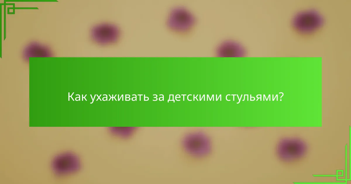Как ухаживать за детскими стульями?