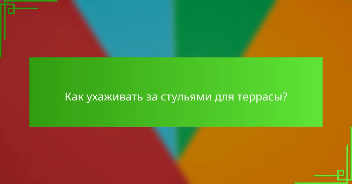 Как ухаживать за стульями для террасы?