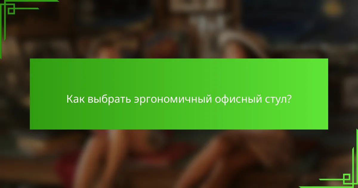 Как выбрать эргономичный офисный стул?