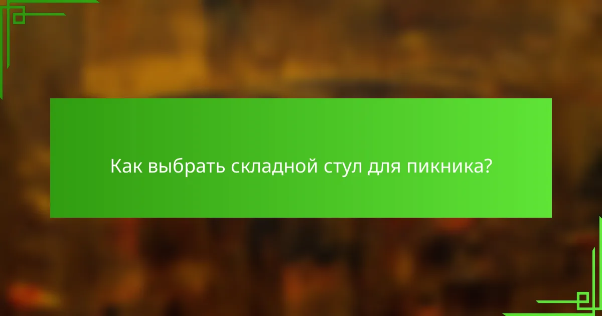 Как выбрать складной стул для пикника?