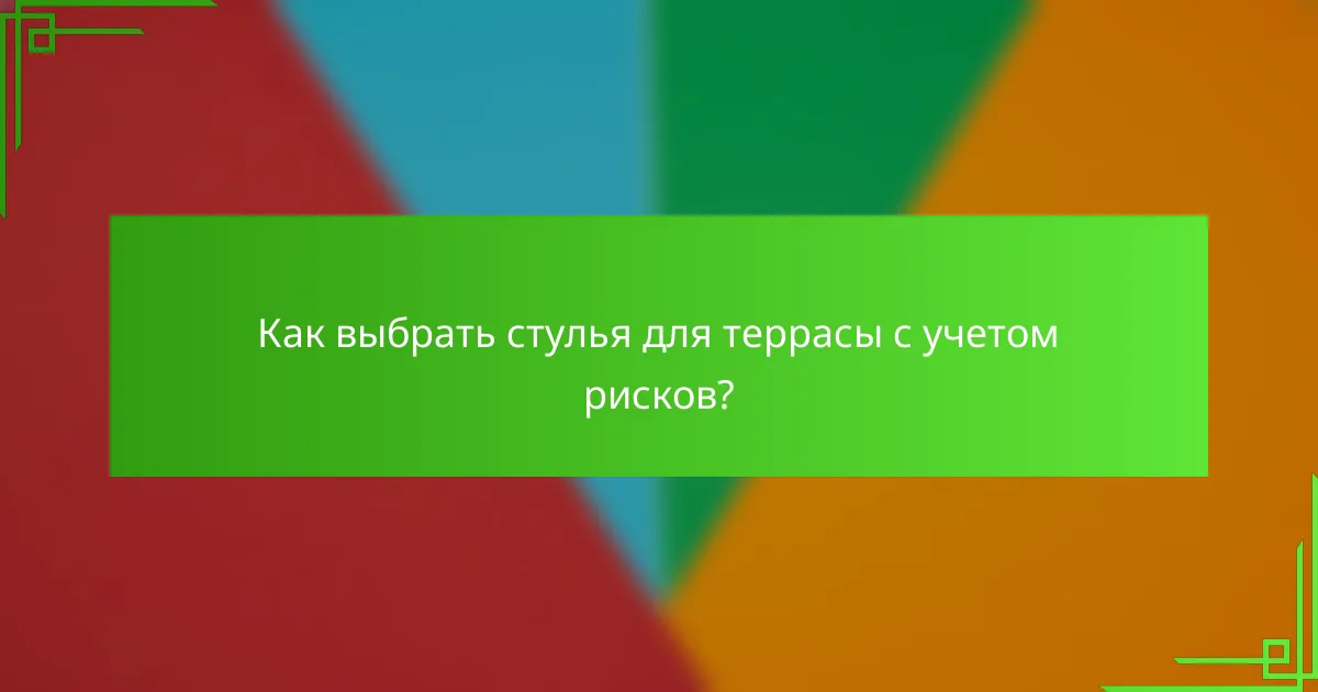 Как выбрать стулья для террасы с учетом рисков?