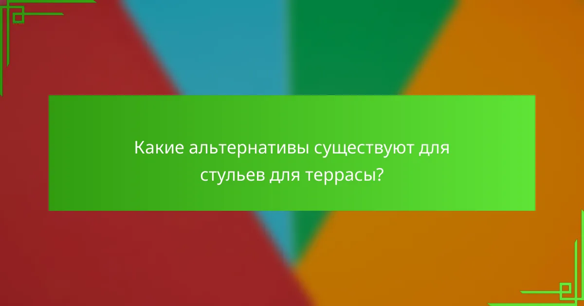 Какие альтернативы существуют для стульев для террасы?