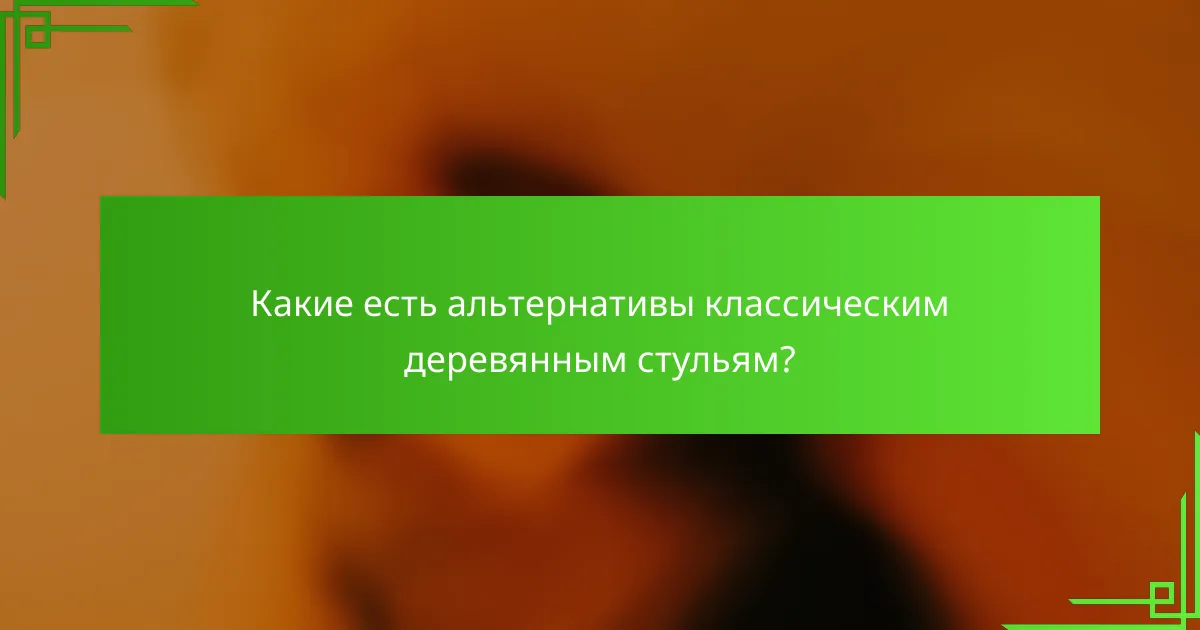 Какие есть альтернативы классическим деревянным стульям?