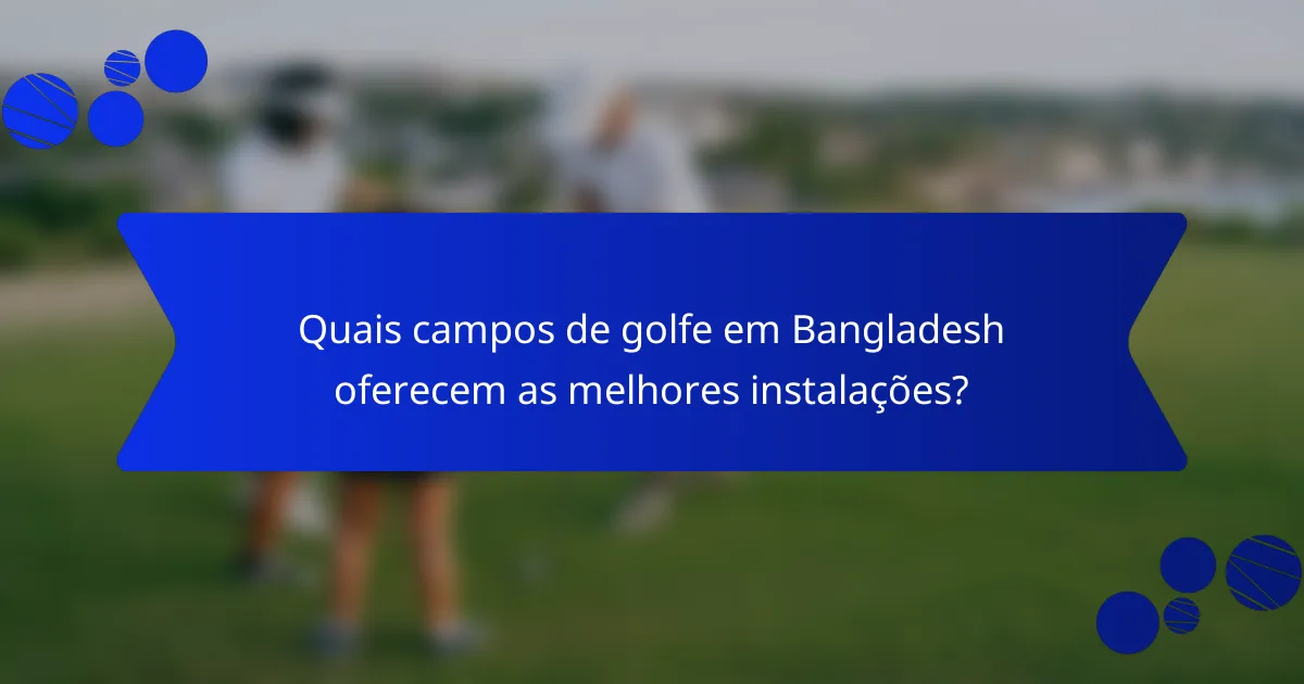 Quais campos de golfe em Bangladesh oferecem as melhores instalações?