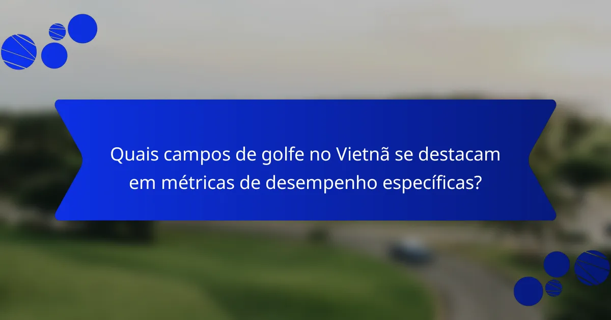 Quais campos de golfe no Vietnã se destacam em métricas de desempenho específicas?