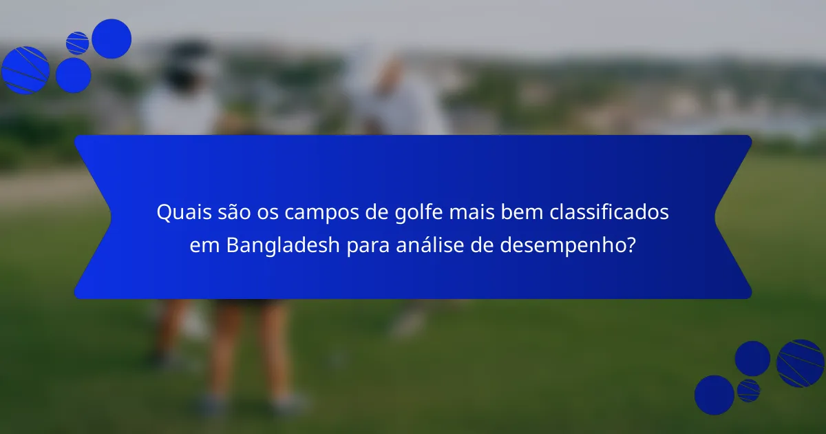 Quais são os campos de golfe mais bem classificados em Bangladesh para análise de desempenho?
