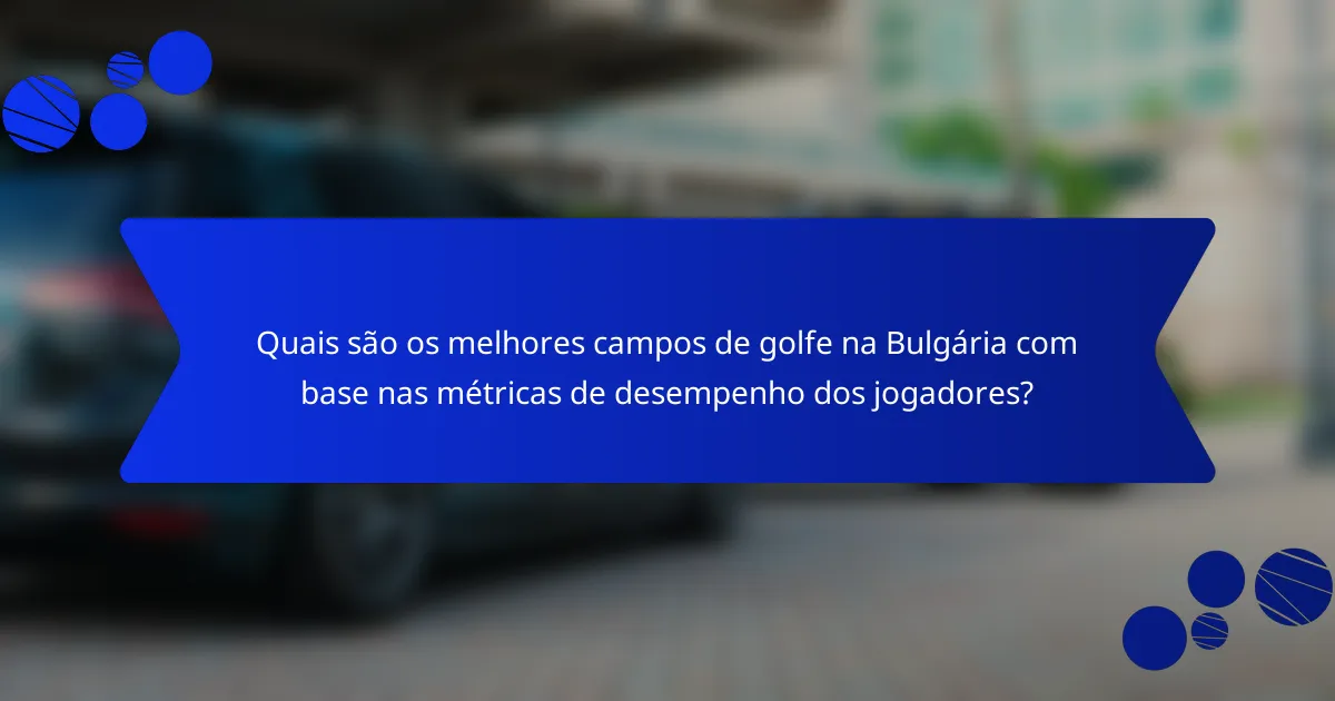 Quais são os melhores campos de golfe na Bulgária com base nas métricas de desempenho dos jogadores?